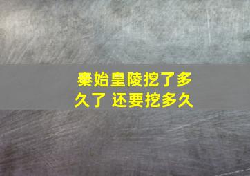 秦始皇陵挖了多久了 还要挖多久